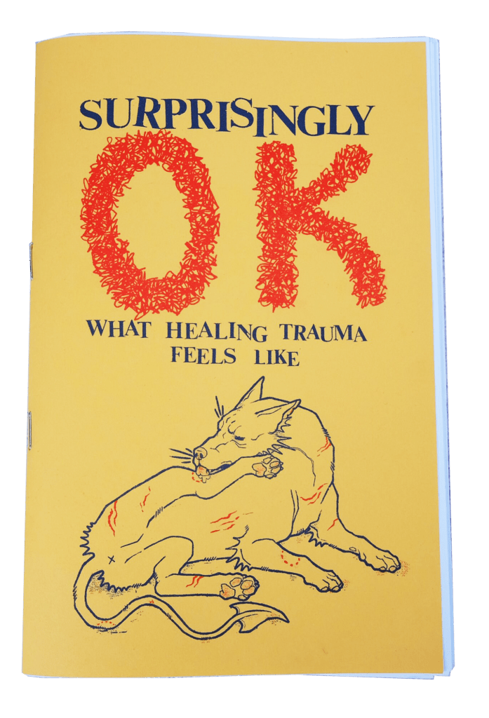 Surprisingly OK: What Healing Trauma Feels like: a risograph-printed zine on yellow paper, with an illustration of a creature licking its wounds.