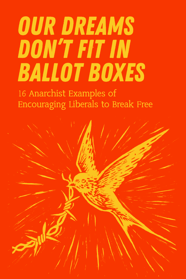 Our dreams don’t fit in ballot boxes 16 Anarchist Examples of Encouraging Liberals to Break Free zine