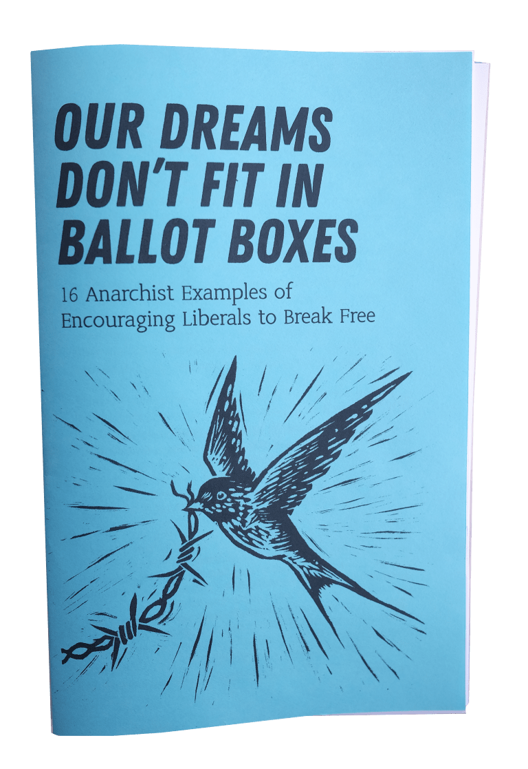 Our dreams don’t fit in ballot boxes: 16 Anarchist Examples of Encouraging Liberals to Break Free (print)