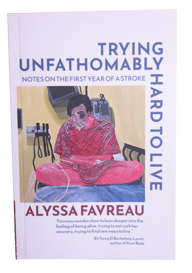 Trying Unfathomably Hard to Live: Notes on the First Year of a Stroke, by Alyssa Favreau (print)